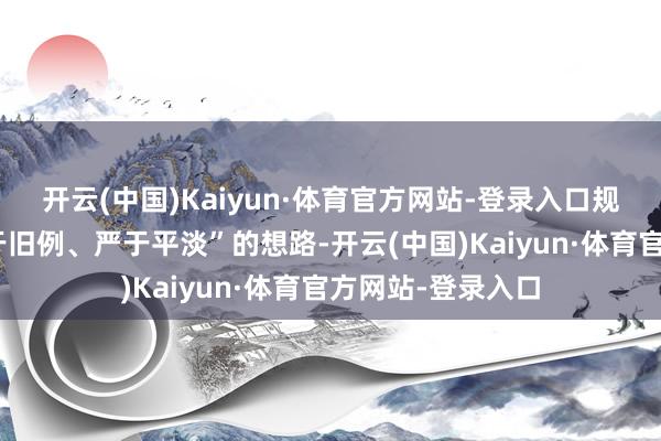 开云(中国)Kaiyun·体育官方网站-登录入口规矩支队按照“高于旧例、严于平淡”的想路-开云(中国)Kaiyun·体育官方网站-登录入口