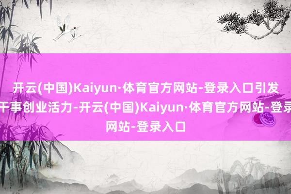 开云(中国)Kaiyun·体育官方网站-登录入口引发社会干事创业活力-开云(中国)Kaiyun·体育官方网站-登录入口