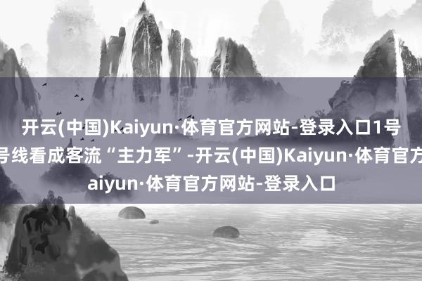 开云(中国)Kaiyun·体育官方网站-登录入口1号线、3号线、2号线看成客流“主力军”-开云(中国)Kaiyun·体育官方网站-登录入口