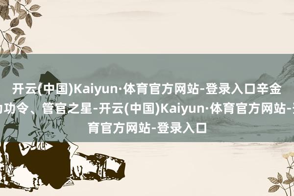 开云(中国)Kaiyun·体育官方网站-登录入口辛金为伤官为功令、管官之星-开云(中国)Kaiyun·体育官方网站-登录入口