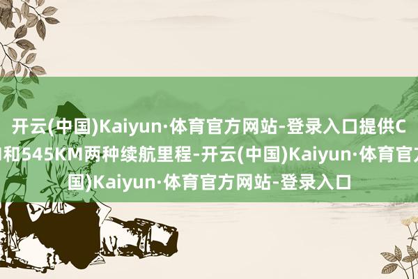 开云(中国)Kaiyun·体育官方网站-登录入口提供CLTC工况470KM和545KM两种续航里程-开云(中国)Kaiyun·体育官方网站-登录入口