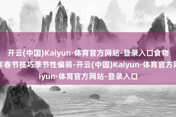 开云(中国)Kaiyun·体育官方网站-登录入口食物价钱在2025年春节技巧季节性偏弱-开云(中国)Kaiyun·体育官方网站-登录入口
