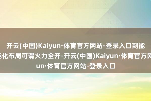开云(中国)Kaiyun·体育官方网站-登录入口到能源神气和智能化布局可谓火力全开-开云(中国)Kaiyun·体育官方网站-登录入口
