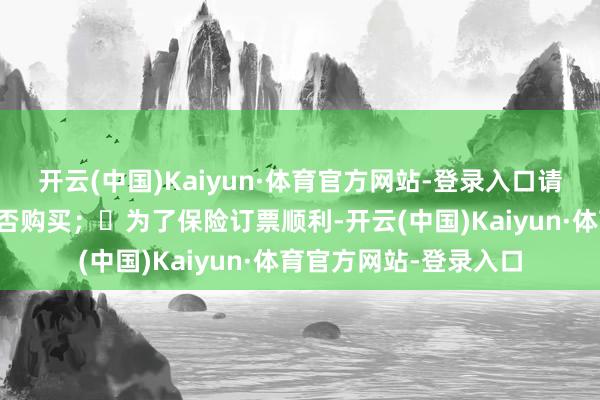 开云(中国)Kaiyun·体育官方网站-登录入口请根据个情面况决定是否购买；✅为了保险订票顺利-开云(中国)Kaiyun·体育官方网站-登录入口