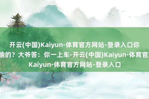开云(中国)Kaiyun·体育官方网站-登录入口你咋知说念这车是偷的？大爷答：你一上车-开云(中国)Kaiyun·体育官方网站-登录入口