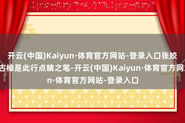 开云(中国)Kaiyun·体育官方网站-登录入口张姣玲村的千年古樟是此行点睛之笔-开云(中国)Kaiyun·体育官方网站-登录入口