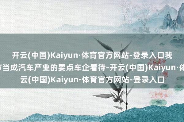 开云(中国)Kaiyun·体育官方网站-登录入口我以为小米也曾要把我方当成汽车产业的要点车企看待-开云(中国)Kaiyun·体育官方网站-登录入口