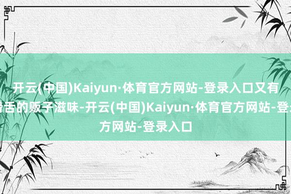 开云(中国)Kaiyun·体育官方网站-登录入口又有贫嘴滑舌的贩子滋味-开云(中国)Kaiyun·体育官方网站-登录入口