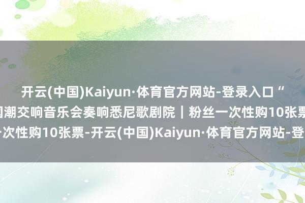 开云(中国)Kaiyun·体育官方网站-登录入口“多彩贵州・风行世界”国潮交响音乐会奏响悉尼歌剧院｜粉丝一次性购10张票-开云(中国)Kaiyun·体育官方网站-登录入口