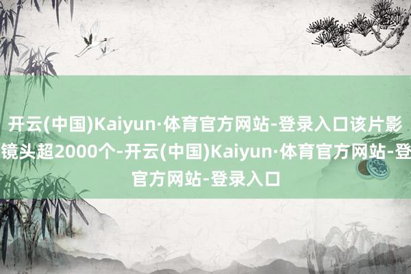 开云(中国)Kaiyun·体育官方网站-登录入口该片影片殊效镜头超2000个-开云(中国)Kaiyun·体育官方网站-登录入口