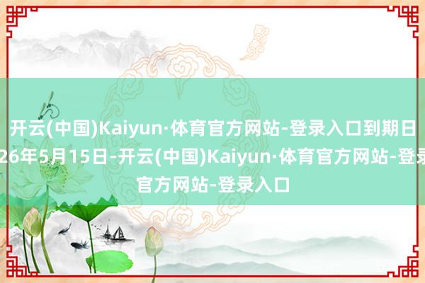 开云(中国)Kaiyun·体育官方网站-登录入口到期日为2026年5月15日-开云(中国)Kaiyun·体育官方网站-登录入口