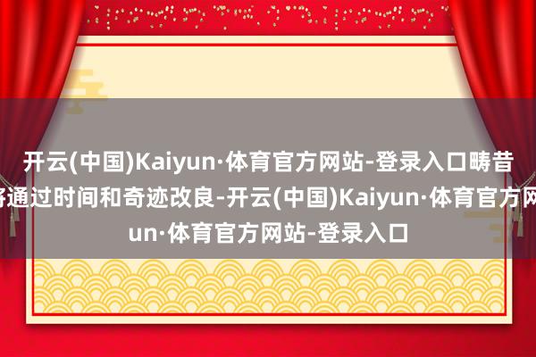 开云(中国)Kaiyun·体育官方网站-登录入口畴昔阿里钞票也将通过时间和奇迹改良-开云(中国)Kaiyun·体育官方网站-登录入口