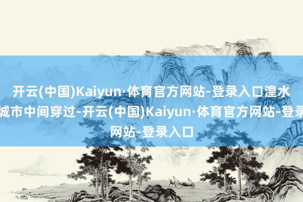 开云(中国)Kaiyun·体育官方网站-登录入口湟水河从城市中间穿过-开云(中国)Kaiyun·体育官方网站-登录入口