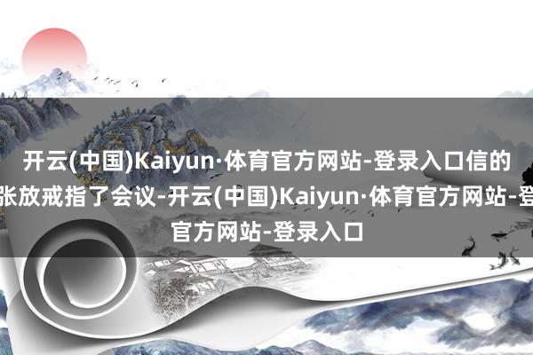 开云(中国)Kaiyun·体育官方网站-登录入口信的本色让张放戒指了会议-开云(中国)Kaiyun·体育官方网站-登录入口