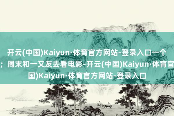 开云(中国)Kaiyun·体育官方网站-登录入口一个月能省 100 多块；周末和一又友去看电影-开云(中国)Kaiyun·体育官方网站-登录入口
