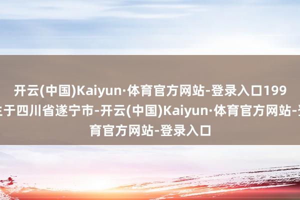 开云(中国)Kaiyun·体育官方网站-登录入口1994 年降生于四川省遂宁市-开云(中国)Kaiyun·体育官方网站-登录入口