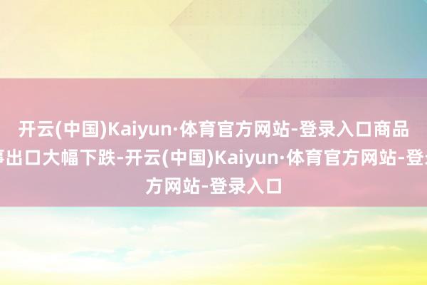 开云(中国)Kaiyun·体育官方网站-登录入口商品和干事出口大幅下跌-开云(中国)Kaiyun·体育官方网站-登录入口
