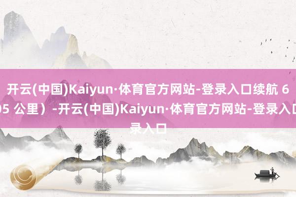 开云(中国)Kaiyun·体育官方网站-登录入口续航 605 公里）-开云(中国)Kaiyun·体育官方网站-登录入口