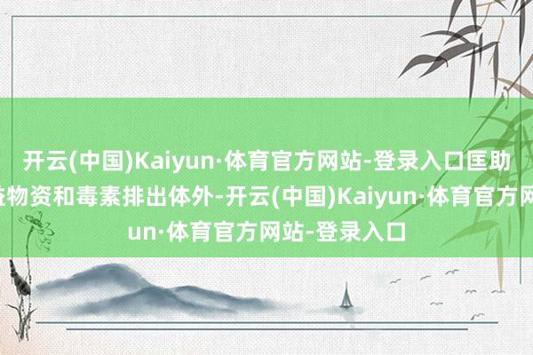 开云(中国)Kaiyun·体育官方网站-登录入口匡助肠谈内的无益物资和毒素排出体外-开云(中国)Kaiyun·体育官方网站-登录入口
