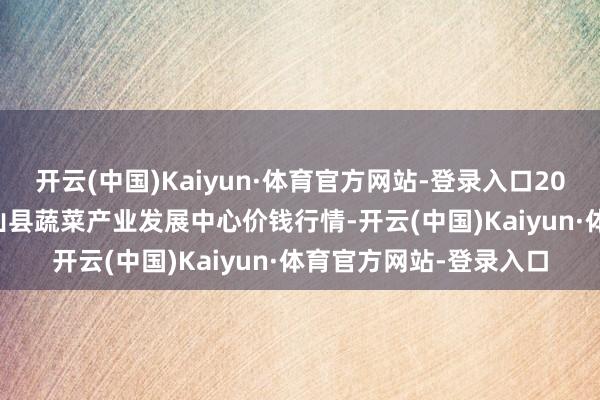开云(中国)Kaiyun·体育官方网站-登录入口2025年2月28日甘肃武山县蔬菜产业发展中心价钱行情-开云(中国)Kaiyun·体育官方网站-登录入口
