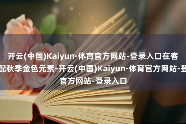 开云(中国)Kaiyun·体育官方网站-登录入口在客舱内搭配秋季金色元素-开云(中国)Kaiyun·体育官方网站-登录入口