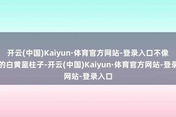 开云(中国)Kaiyun·体育官方网站-登录入口不像昔日的白黄蓝柱子-开云(中国)Kaiyun·体育官方网站-登录入口