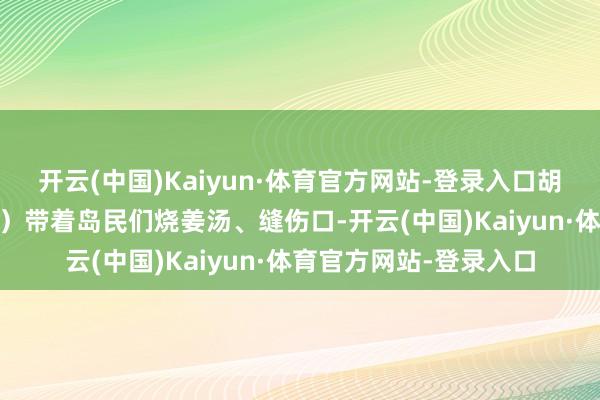 开云(中国)Kaiyun·体育官方网站-登录入口胡老迈的妻子（倪妮 饰）带着岛民们烧姜汤、缝伤口-开云(中国)Kaiyun·体育官方网站-登录入口