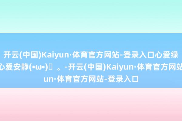 开云(中国)Kaiyun·体育官方网站-登录入口心爱绿色的场地 心爱安静(•ω•)♫。-开云(中国)Kaiyun·体育官方网站-登录入口