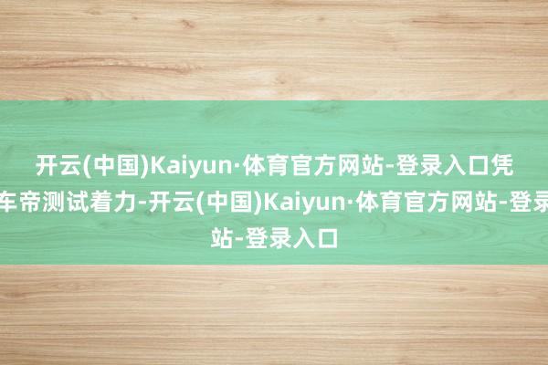 开云(中国)Kaiyun·体育官方网站-登录入口　　凭证懂车帝测试着力-开云(中国)Kaiyun·体育官方网站-登录入口