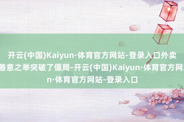 开云(中国)Kaiyun·体育官方网站-登录入口外卖小哥程斌的善意之举突破了僵局-开云(中国)Kaiyun·体育官方网站-登录入口