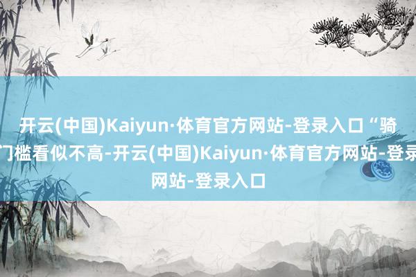 开云(中国)Kaiyun·体育官方网站-登录入口“骑手的门槛看似不高-开云(中国)Kaiyun·体育官方网站-登录入口