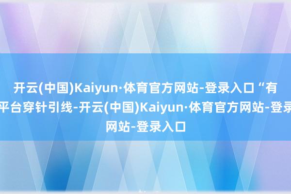 开云(中国)Kaiyun·体育官方网站-登录入口“有政府平台穿针引线-开云(中国)Kaiyun·体育官方网站-登录入口