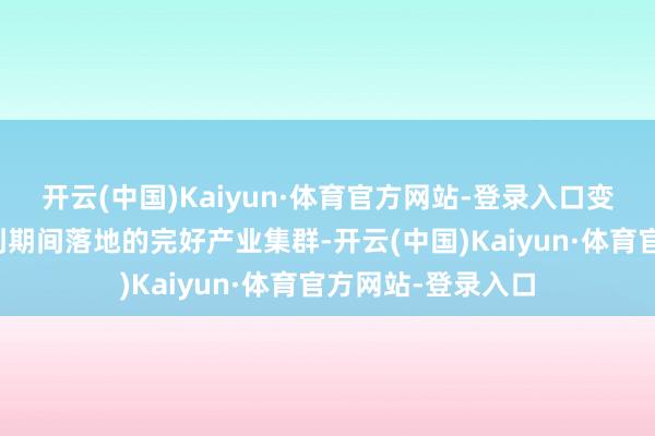 开云(中国)Kaiyun·体育官方网站-登录入口变成了从基础商酌到期间落地的完好产业集群-开云(中国)Kaiyun·体育官方网站-登录入口
