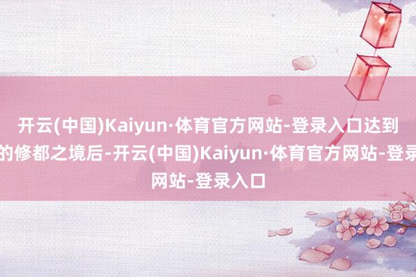 开云(中国)Kaiyun·体育官方网站-登录入口达到无私的修都之境后-开云(中国)Kaiyun·体育官方网站-登录入口