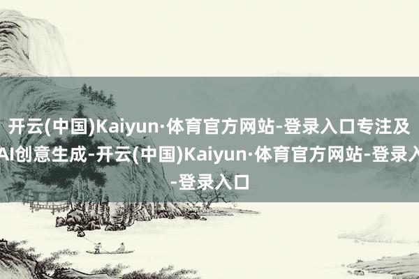 开云(中国)Kaiyun·体育官方网站-登录入口专注及时AI创意生成-开云(中国)Kaiyun·体育官方网站-登录入口