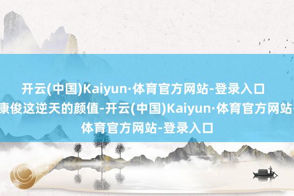 开云(中国)Kaiyun·体育官方网站-登录入口  先说说徐康俊这逆天的颜值-开云(中国)Kaiyun·体育官方网站-登录入口