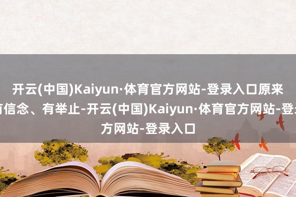 开云(中国)Kaiyun·体育官方网站-登录入口原来唯有有信念、有举止-开云(中国)Kaiyun·体育官方网站-登录入口