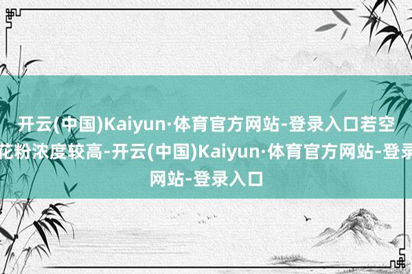 开云(中国)Kaiyun·体育官方网站-登录入口若空气中花粉浓度较高-开云(中国)Kaiyun·体育官方网站-登录入口