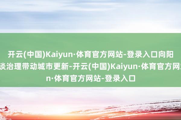 开云(中国)Kaiyun·体育官方网站-登录入口向阳区坚捏以河谈治理带动城市更新-开云(中国)Kaiyun·体育官方网站-登录入口