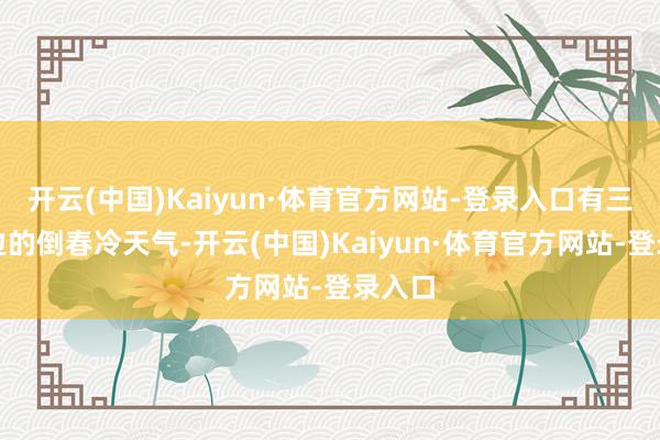 开云(中国)Kaiyun·体育官方网站-登录入口有三天傍边的倒春冷天气-开云(中国)Kaiyun·体育官方网站-登录入口