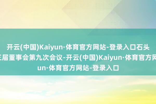 开云(中国)Kaiyun·体育官方网站-登录入口石头科技召开第三届董事会第九次会议-开云(中国)Kaiyun·体育官方网站-登录入口