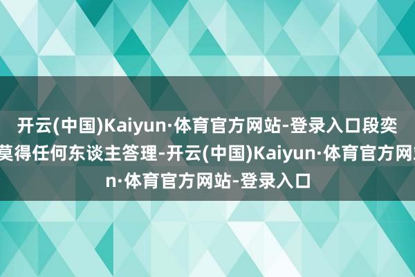 开云(中国)Kaiyun·体育官方网站-登录入口段奕宏称得上是莫得任何东谈主答理-开云(中国)Kaiyun·体育官方网站-登录入口