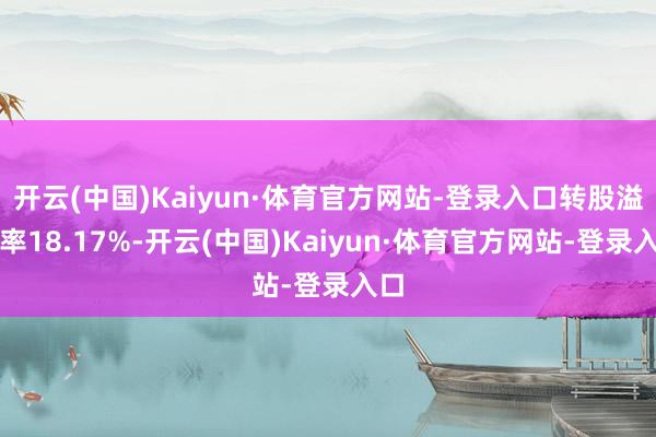 开云(中国)Kaiyun·体育官方网站-登录入口转股溢价率18.17%-开云(中国)Kaiyun·体育官方网站-登录入口
