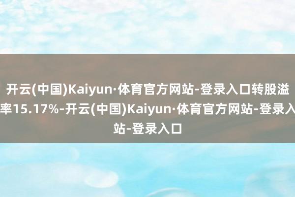 开云(中国)Kaiyun·体育官方网站-登录入口转股溢价率15.17%-开云(中国)Kaiyun·体育官方网站-登录入口