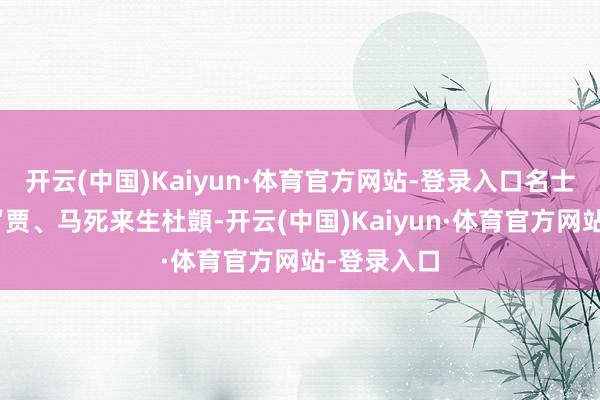 开云(中国)Kaiyun·体育官方网站-登录入口名士崔岐曾以“贾、马死来生杜顗-开云(中国)Kaiyun·体育官方网站-登录入口