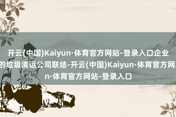 开云(中国)Kaiyun·体育官方网站-登录入口企业需要与专科的垃圾清运公司联结-开云(中国)Kaiyun·体育官方网站-登录入口
