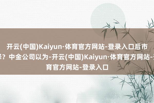 开云(中国)Kaiyun·体育官方网站-登录入口后市怎样演绎？中金公司以为-开云(中国)Kaiyun·体育官方网站-登录入口