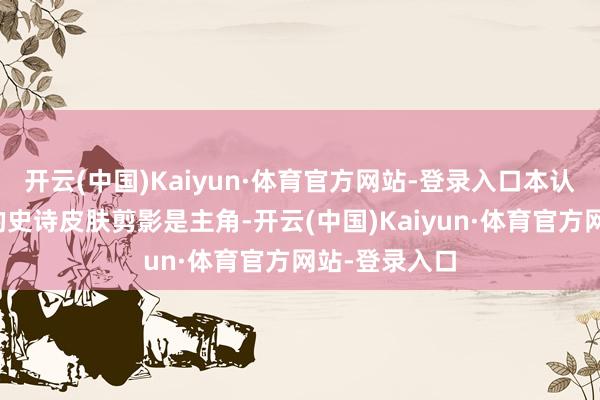 开云(中国)Kaiyun·体育官方网站-登录入口本认为之前公布的史诗皮肤剪影是主角-开云(中国)Kaiyun·体育官方网站-登录入口