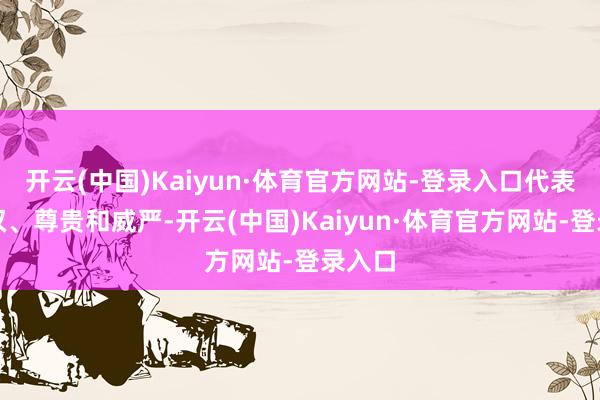 开云(中国)Kaiyun·体育官方网站-登录入口代表着职权、尊贵和威严-开云(中国)Kaiyun·体育官方网站-登录入口