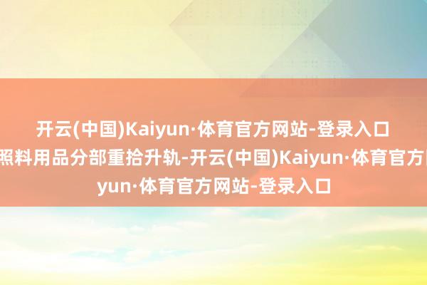 开云(中国)Kaiyun·体育官方网站-登录入口　　婴幼儿养分及照料用品分部重拾升轨-开云(中国)Kaiyun·体育官方网站-登录入口